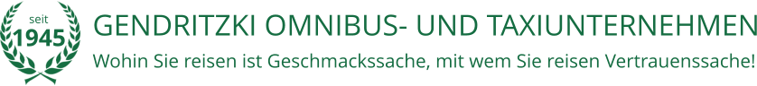 GENDRITZKI OMNIBUS- UND TAXIUNTERNEHMEN Wohin Sie reisen ist Geschmackssache, mit wem Sie reisen Vertrauenssache!  seit 1945